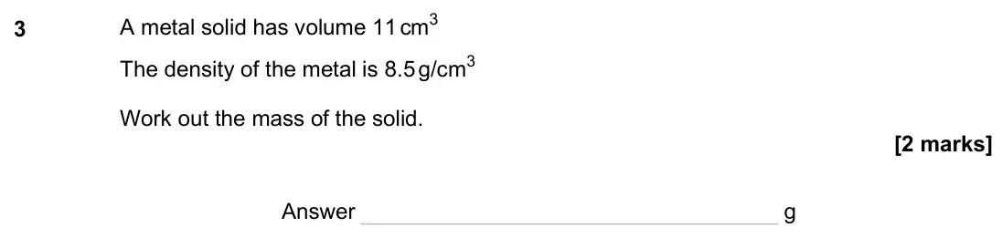 June 2025 Paper 1H, question 3: A metal solid has volume 11 cm3 The density of the metal is 8.5 g/cm3 Work out the mass of the solid. Answer g