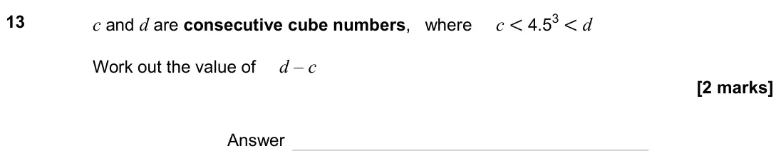 June 2025 Paper 1H, question 13: c and d are consecutive cube numbers, where c < 4.53 < d Work out the value of d – c Answer