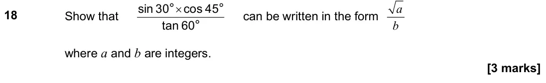 June 2025 Paper 1H, question 18: Show that × sin 30 cos 45 tan 60 ° ° ° can be written in the form a b where a and b are integers.