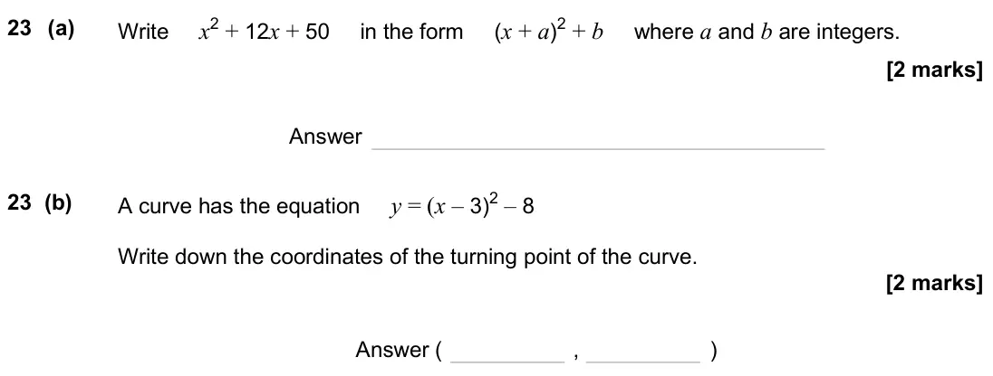 June 2025 Paper 1H, question 23: (a) Write x2 + 12x + 50 in the form (x + a)2 + b where a and b are integers. Answer 23 (b) A curve has the equation y = (x – 3)2 – 8 Write down the coordinates
