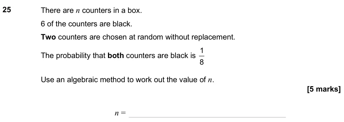 June 2025 Paper 1H, question 25: There are n counters in a box. 6 of the counters are black. Two counters are chosen at random without replacement. The probability that both counters are black