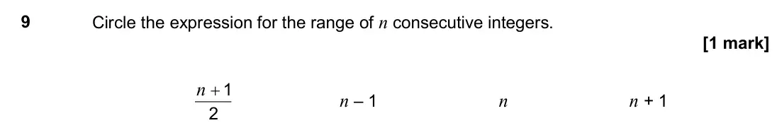 November 2017 Paper 1H, question 9: Circle the expression for the range of n consecutive integers. 2 1 + n n – 1 n n + 1