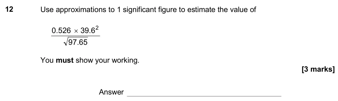 November 2017 Paper 1H, question 12: Use approximations to 1 significant figure to estimate the value of 97.65 0.526 2 6 . 39 × You must show your working. Answer