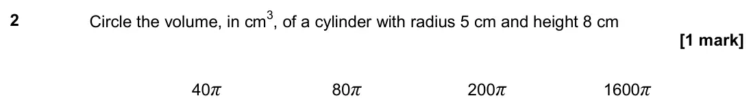 November 2018 Paper 1H, question 2: Circle the volume, in cm3, of a cylinder with radius 5 cm and height 8 cm 40π 80π 200π 1600π