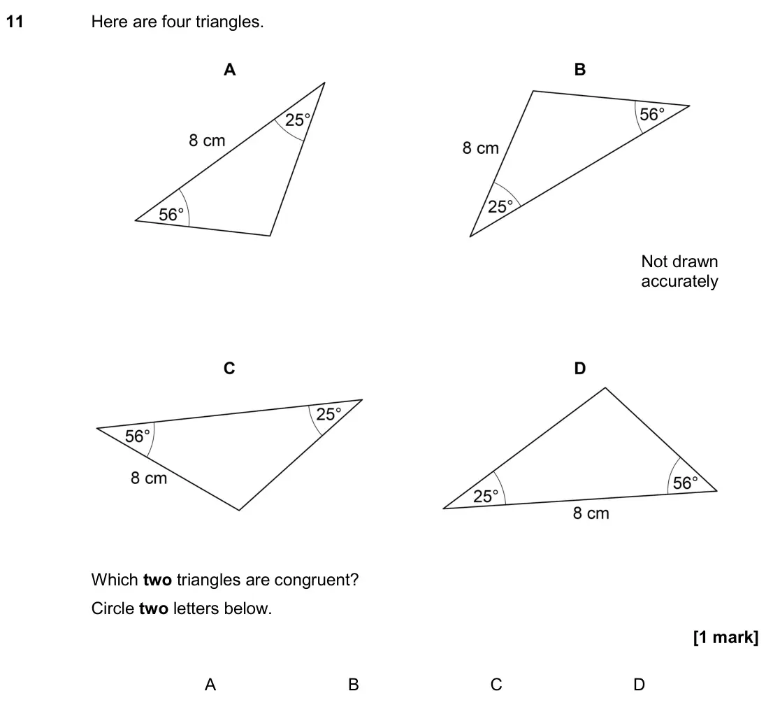 November 2018 Paper 1H, question 11: Here are four triangles. Which two triangles are congruent? Circle two letters below. A B C D Not drawn accurately