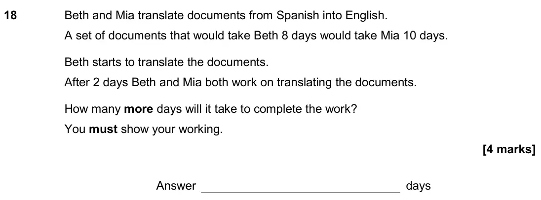 November 2018 Paper 1H, question 18: Beth and Mia translate documents from Spanish into English. A set of documents that would take Beth 8 days would take Mia 10 days. Beth starts to translate the