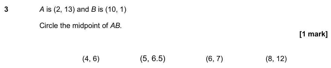 November 2019 Paper 1H, question 3: A is (2, 13) and B is (10, 1) Circle the midpoint of AB. (4, 6) (5, 6.5) (6, 7) (8, 12)