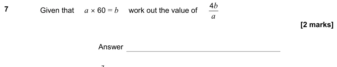 November 2019 Paper 1H, question 7: Given that a × 60 = b work out the value of 4b a Answer 7
