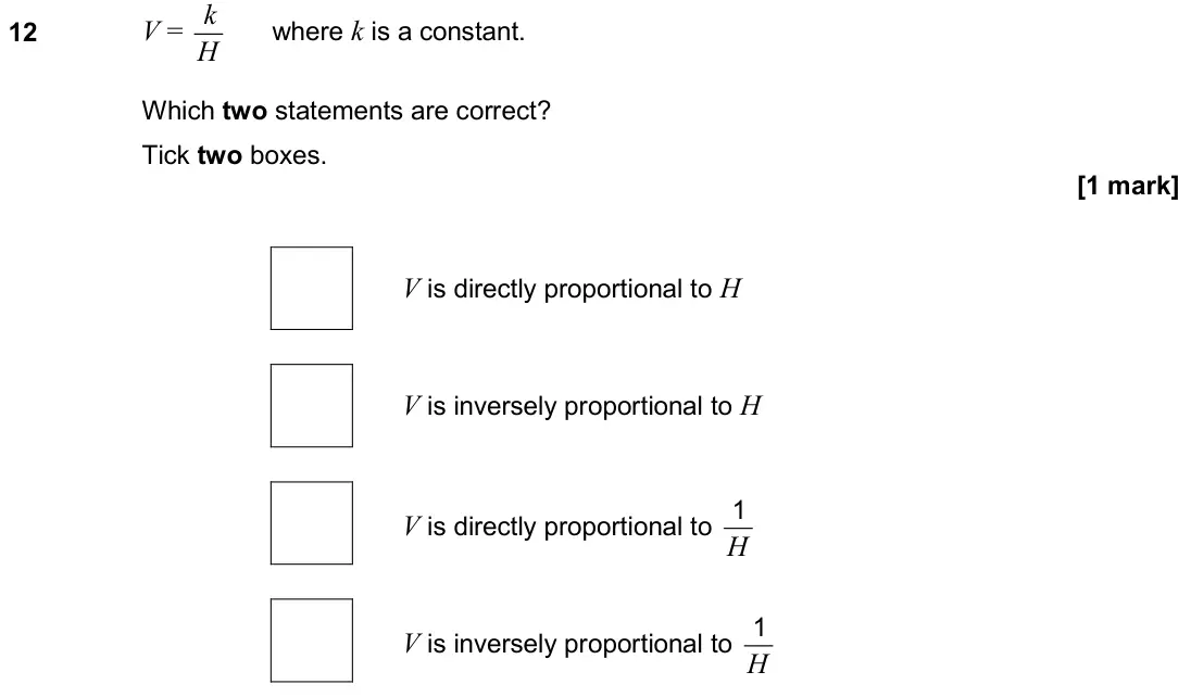 November 2019 Paper 1H, question 12: V = k H where k is a constant. Which two statements are correct? Tick two boxes. V is directly proportional to H V is inversely proportional to H V is directly
