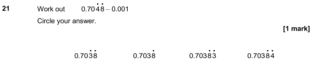 November 2019 Paper 1H, question 21: Work out . 0 7048 • • – 0.001 Circle your answer. . 0 7038 • • . 0 7038 • . 0 70383 • • . 0 70384 • •