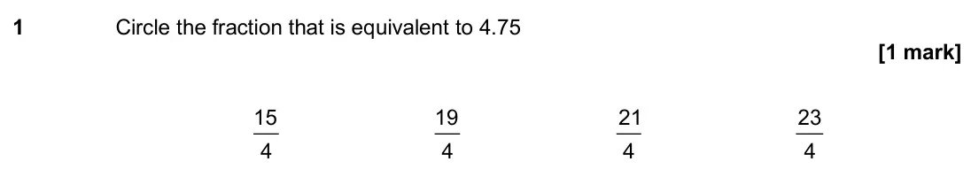 November 2020 Paper 1H, question 1: Circle the fraction that is equivalent to 4.75 15 4 19 4 21 4 23 4