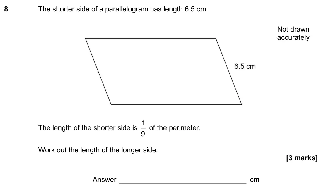 November 2020 Paper 1H, question 8: The shorter side of a parallelogram has length 6.5 cm The length of the shorter side is 1 9 of the perimeter. Work out the length of the longer side. Not drawn 