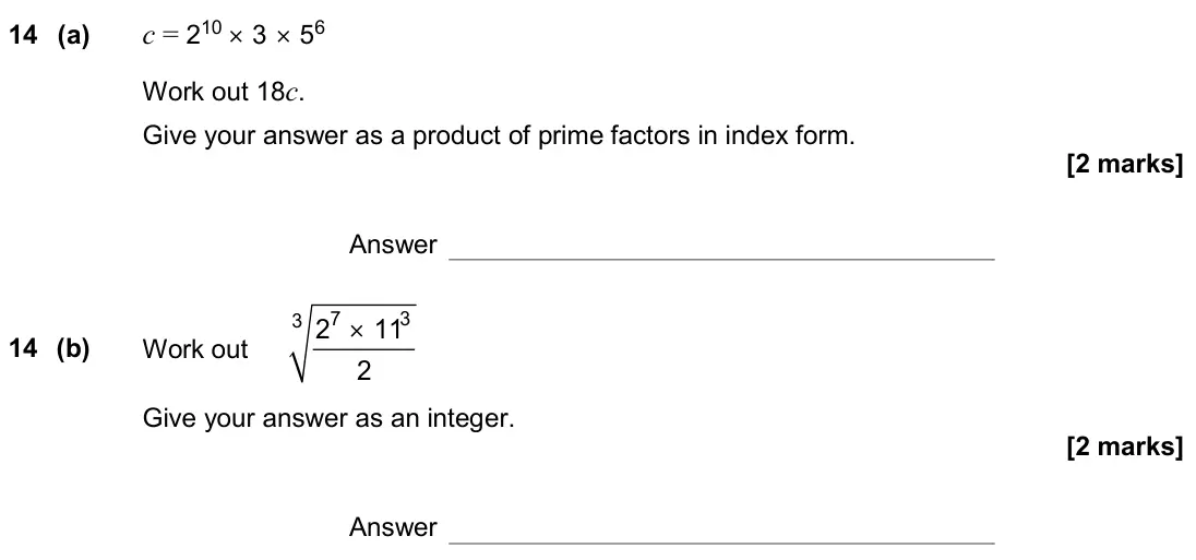 November 2020 Paper 1H, question 14: (a) c = 210 × 3 × 56 Work out 18c. Give your answer as a product of prime factors in index form. Answer 14 (b) Work out 7 3 3 2 11 2 × Give your answer as an in