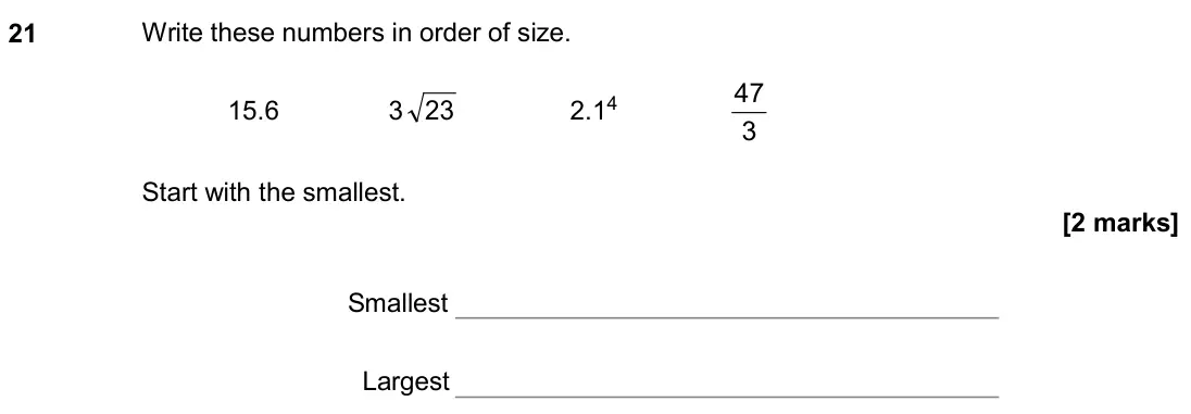 November 2020 Paper 1H, question 21: Write these numbers in order of size. 15.6 3 23 2.14 3 47 Start with the smallest. Smallest Largest
