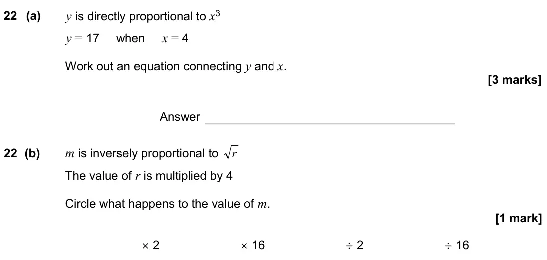November 2020 Paper 1H, question 22: (a) y is directly proportional to x3 y = 17 when x = 4 Work out an equation connecting y and x. Answer 22 (b) m is inversely proportional to r The value of r is