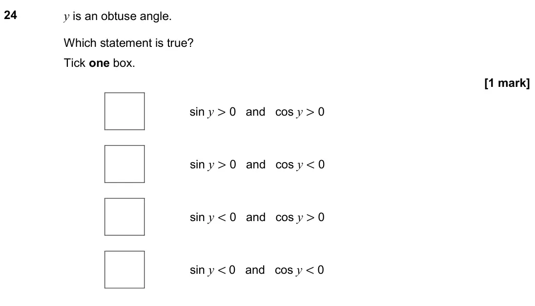 November 2020 Paper 1H, question 24: y is an obtuse angle. Which statement is true? Tick one box. sin y > 0 and cos y > 0 sin y > 0 and cos y < 0 sin y < 0 and cos y > 0 sin y < 0 and cos y < 0