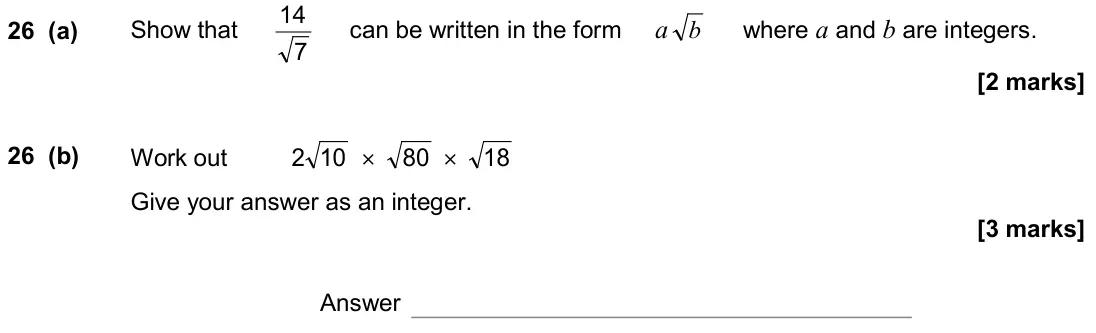 November 2020 Paper 1H, question 26: (a) Show that 7 14 can be written in the form a b where a and b are integers. 26 (b) Work out 10 2 × 80 × 18 Give your answer as an integer. Answer