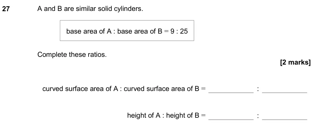 November 2020 Paper 1H, question 27: A and B are similar solid cylinders. Complete these ratios. curved surface area of A : curved surface area of B = : height of A : height of B = : base area of A