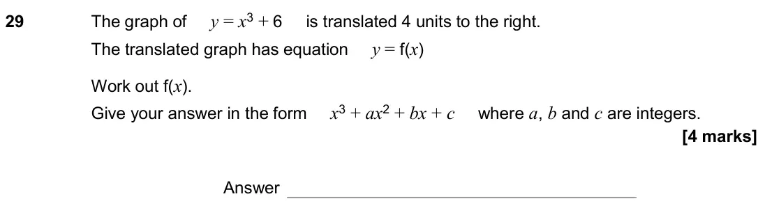 November 2020 Paper 1H, question 29: The graph of y = x3 + 6 is translated 4 units to the right. The translated graph has equation y = f(x) Work out f(x). Give your answer in the form x3 + ax2 + bx