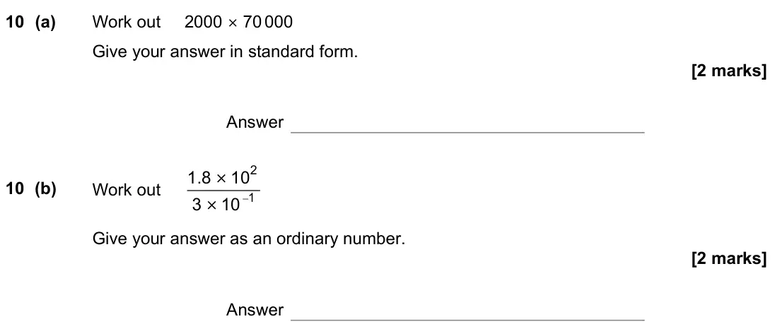 November 2021 Paper 1H, question 10: (a) Work out 2000 × 70 000 Give your answer in standard form. Answer 10 (b) Work out − 2 1 1.8 10 3 10 × × Give your answer as an ordinary number. Answer