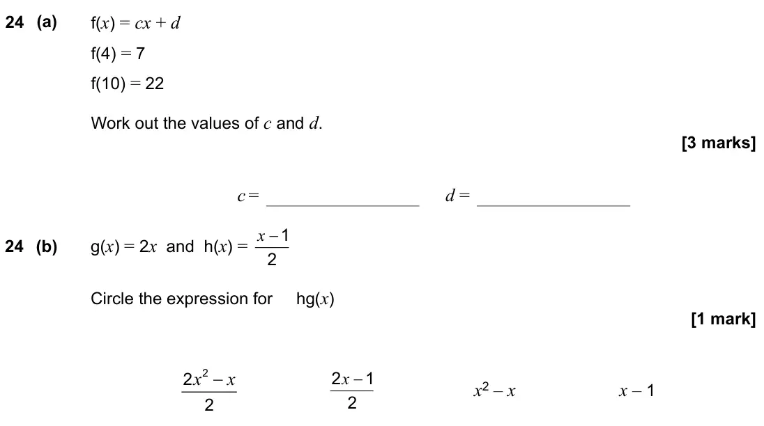 November 2021 Paper 1H, question 24: (a) f(x) = cx + d f = 7 f = 22 Work out the values of c and d. c = d = 24 (b) g(x) = 2x and h(x) = 2 1 − x Circle the expression for hg(x) x x − 2 2 2 2 1 2 − x