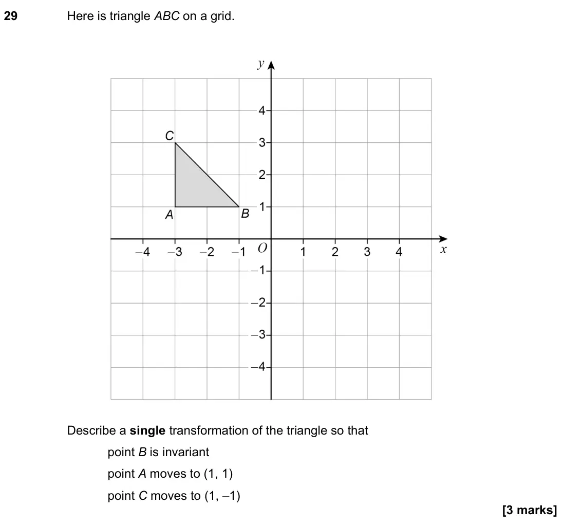 November 2021 Paper 1H, question 29: Here is triangle ABC on a grid. Describe a single transformation of the triangle so that point B is invariant point A moves to (1, 1) point C moves to (1, –1)
