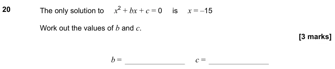 November 2022 Paper 1H, question 20: The only solution to x2 + bx + c = 0 is x = –15 Work out the values of b and c. b = c =