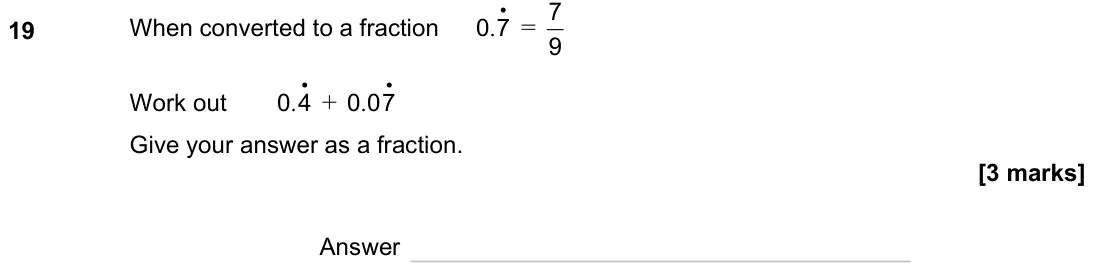 November 2023 Paper 1H, question 19: When converted to a fraction . • 0 7 = 9 7 Work out . • 0 4 + . • 0 07 Give your answer as a fraction. Answer