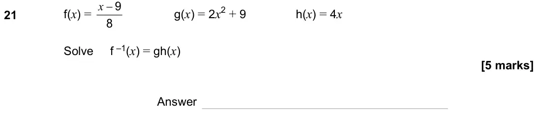 November 2023 Paper 1H, question 21: f(x) = 8 9 − x g(x) = 2x2 + 9 h(x) = 4x Solve f –1(x) = gh(x) Answer