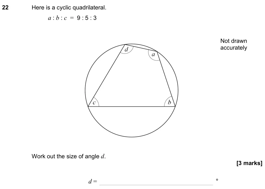 November 2023 Paper 1H, question 22: Here is a cyclic quadrilateral. a : b : c = 9 : 5 : 3 Work out the size of angle d. Not drawn accurately d = °