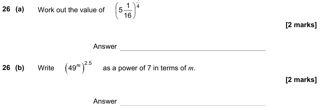 November 2023 Paper 1H, question 26: (a) Work out the value of 4 1 16 1 5 Answer 26 (b) Write ( ) m 2.5 49 as a power of 7 in terms of m. Answer