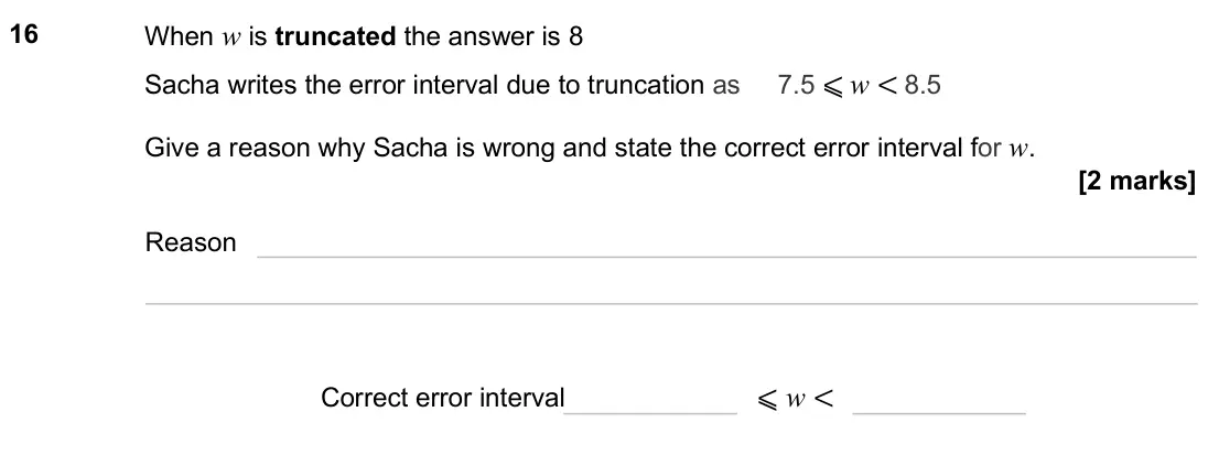 November 2024 Paper 1H, question 16: When w is truncated the answer is 8 Sacha writes the error interval due to truncation as 7.5 ⩽ w < 8.5 Give a reason why Sacha is wrong and state the correct er