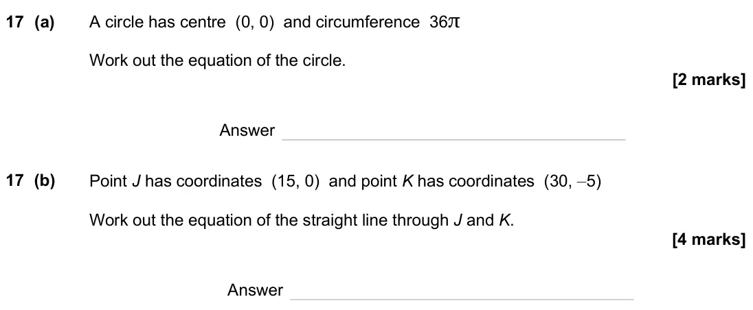 November 2024 Paper 1H, question 17: (a) A circle has centre (0, 0) and circumference 36π Work out the equation of the circle. Answer 17 (b) Point J has coordinates (15, 0) and point K has coordina