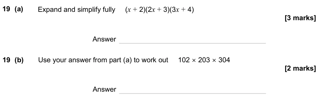 November 2024 Paper 1H, question 19: (a) Expand and simplify fully (x + 2)(2x + 3)(3x + 4) Answer 19 (b) Use your answer from part (a) to work out 102 × 203 × 304 Answer