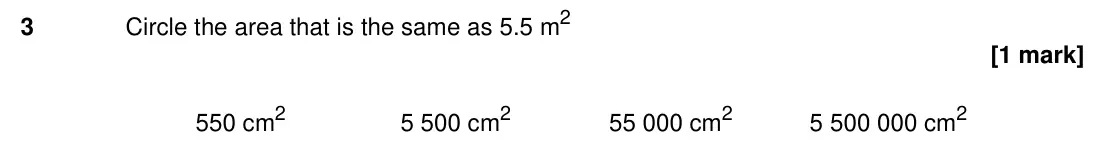 Specimen Paper 1H, question 3: Circle the area that is the same as 5.5 m 2 550 cm 2 5 500 cm 2 55 000 cm 2 5 500 000 cm 2