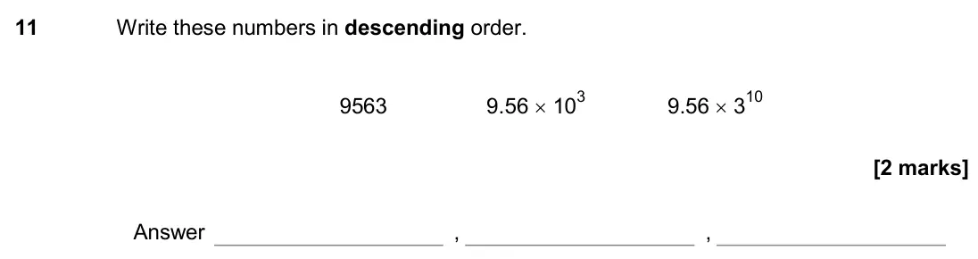 June 2017 Paper 2H, question 11: Write these numbers in descending order. 9563 9.56 × 103 9.56 × 310 Answer , ,