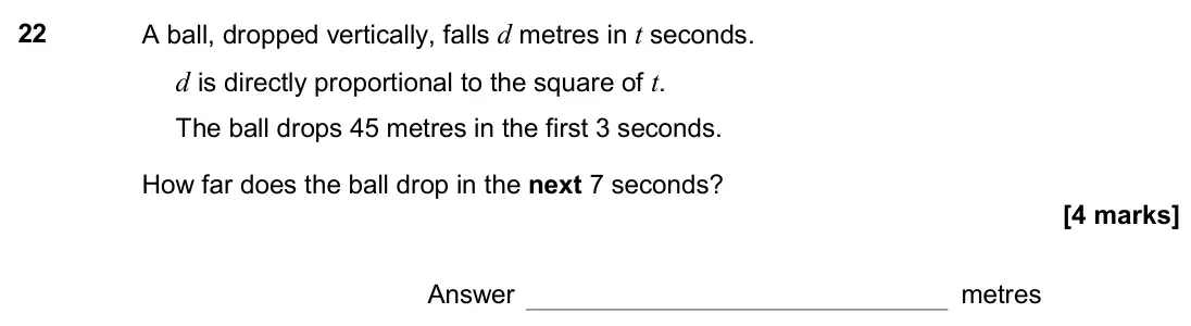 June 2017 Paper 2H, question 22: A ball, dropped vertically, falls d metres in t seconds. d is directly proportional to the square of t. The ball drops 45 metres in the first 3 seconds. How far