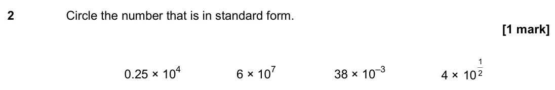 June 2018 Paper 2H, question 2: Circle the number that is in standard form. 0.25 × 104 6 × 107 38 × 10–3 4 × 2 1 10
