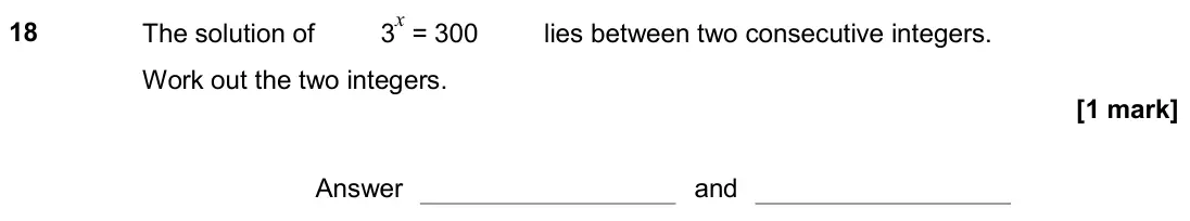 June 2018 Paper 2H, question 18: The solution of 3x = 300 lies between two consecutive integers. Work out the two integers. Answer and