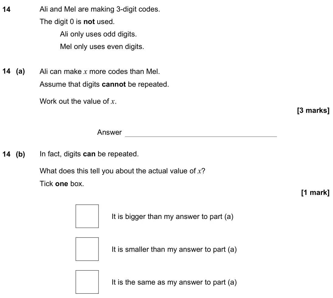 June 2019 Paper 2H, question 14: Ali and Mel are making 3-digit codes. The digit 0 is not used. Ali only uses odd digits. Mel only uses even digits. 14 (a) Ali can make x more codes than Mel. A