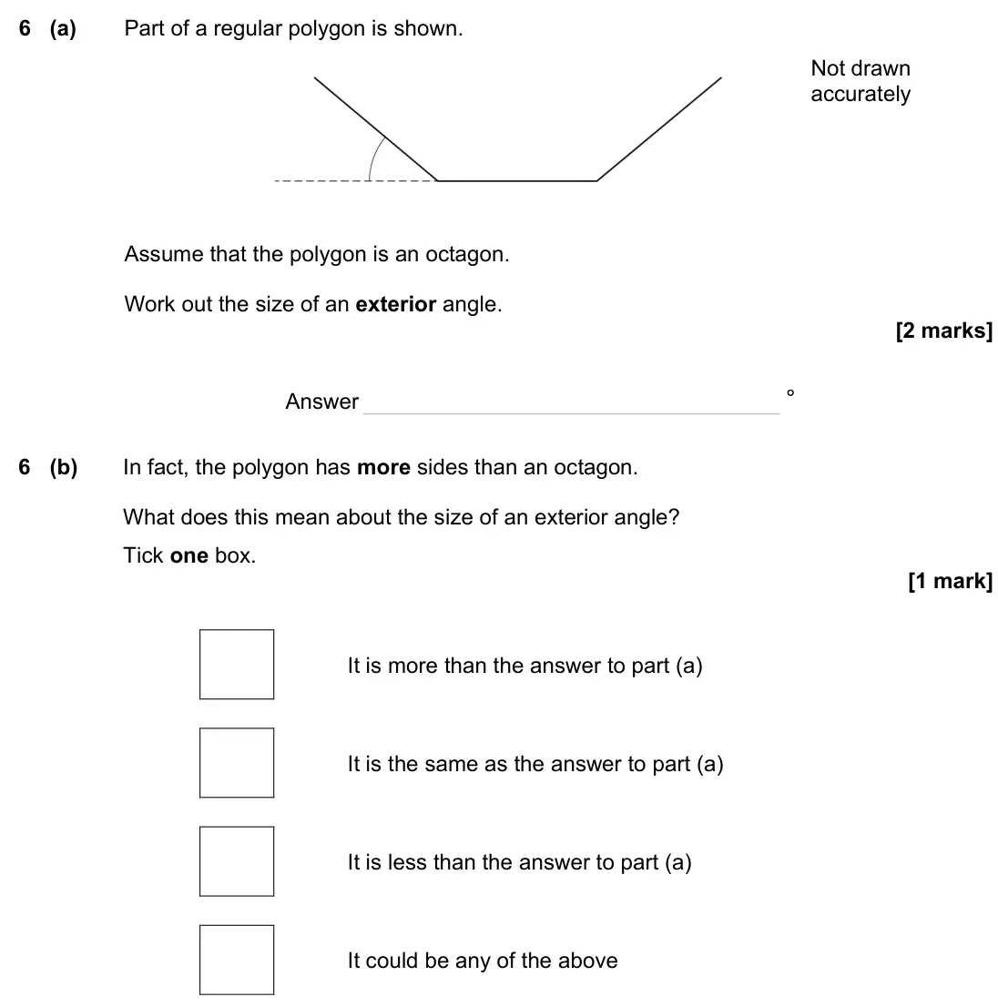 June 2023 Paper 2H, question 6: (a) Part of a regular polygon is shown. Assume that the polygon is an octagon. Work out the size of an exterior angle. Not drawn accurately Answer ° 6 (b) In fa