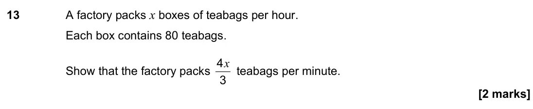 June 2023 Paper 2H, question 13: A factory packs x boxes of teabags per hour. Each box contains 80 teabags. Show that the factory packs 4 3 x teabags per minute.