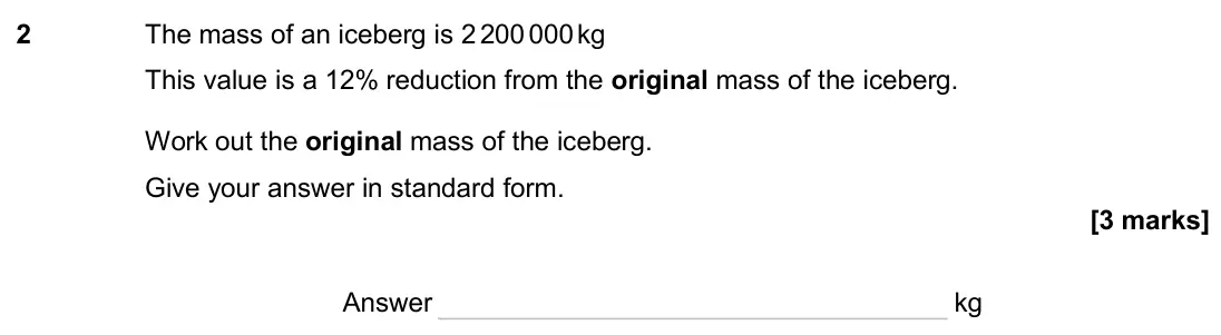June 2024 Paper 2H, question 2: The mass of an iceberg is 2 200 000 kg This value is a 12% reduction from the original mass of the iceberg. Work out the original mass of the iceberg. Give your