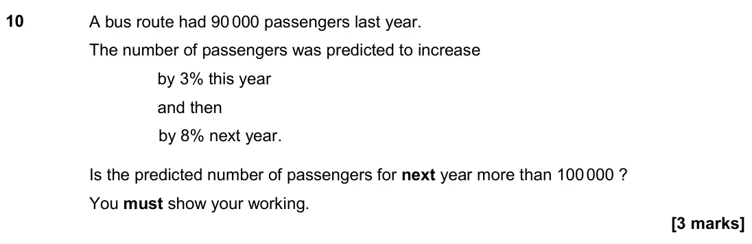 June 2024 Paper 2H, question 10: A bus route had 90 000 passengers last year. The number of passengers was predicted to increase by 3% this year and then by 8% next year. Is the predicted numbe