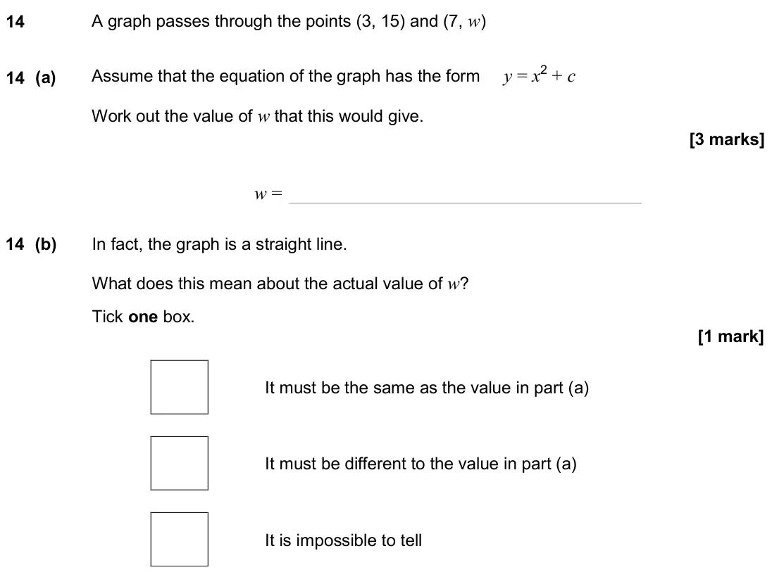 June 2024 Paper 2H, question 14: A graph passes through the points (3, 15) and (7, w) 14 (a) Assume that the equation of the graph has the form y = x2 + c Work out the value of w that this woul