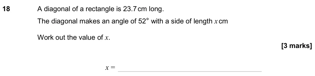 June 2024 Paper 2H, question 18: A diagonal of a rectangle is 23.7 cm long. The diagonal makes an angle of 52° with a side of length x cm Work out the value of x. x =