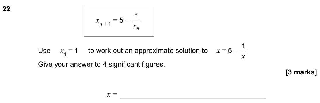 June 2024 Paper 2H, question 22: Use x1 = 1 to work out an approximate solution to x = 5 – x 1 Give your answer to 4 significant figures. xn + 1 = 5 – n x 1 x =