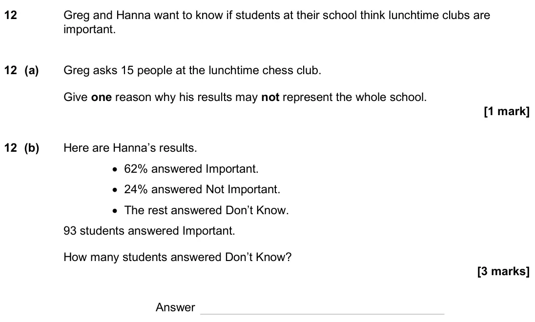 June 2025 Paper 2H, question 12: Greg and Hanna want to know if students at their school think lunchtime clubs are important. 12 (a) Greg asks 15 people at the lunchtime chess club. Give one re