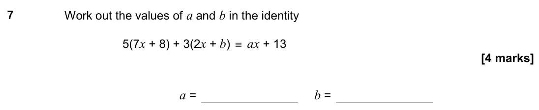 November 2018 Paper 2H, question 7: Work out the values of a and b in the identity 5(7x + 8) + 3(2x + b) ≡ ax + 13 a = b =