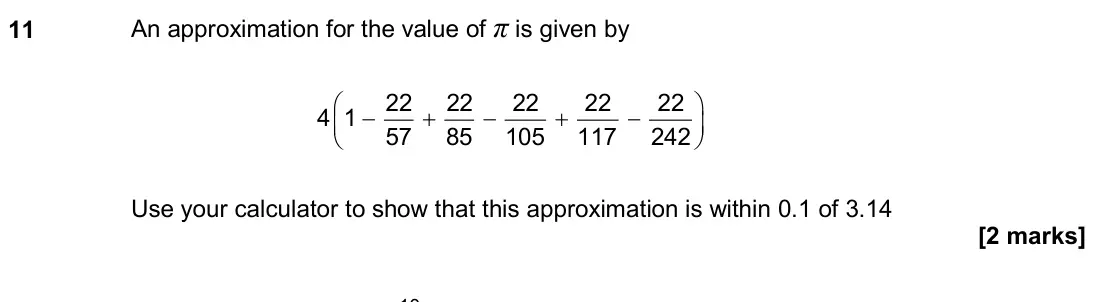 November 2018 Paper 2H, question 11: An approximation for the value of π is given by 22 22 22 22 22 4 1 57 85 105 117 242 − + − + − Use your calculator to show that this approximation i